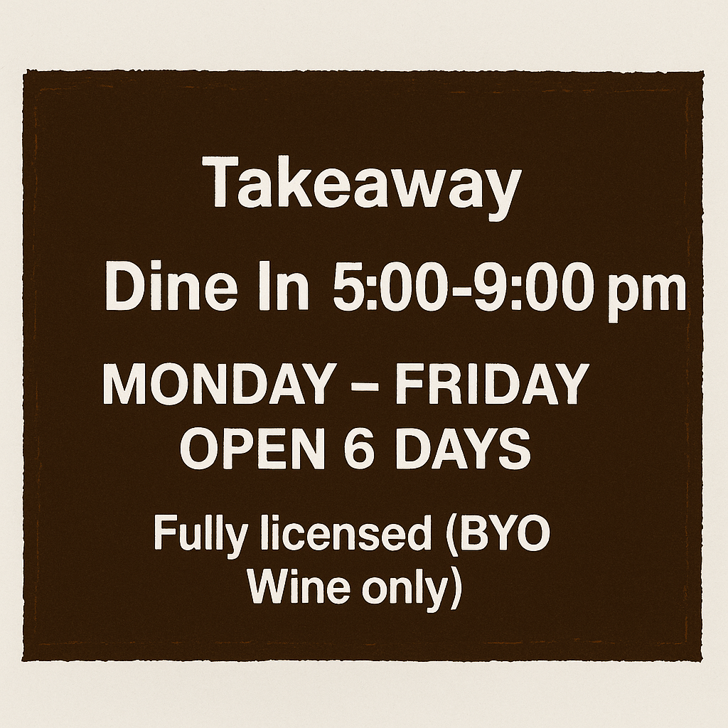 Takeaway: Dine In 5:00–9:00 pm, MONDAY–FRIDAY OPEN 6 DAYS, Fully licensed (BYO Wine only)
